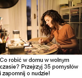 Co można robić w domu - aż 35 najlepszych pomysłów. Znajdź coś dla siebie już dziś!